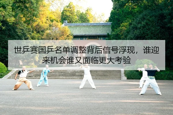 世乒赛国乒名单调整背后信号浮现，谁迎来机会谁又面临更大考验