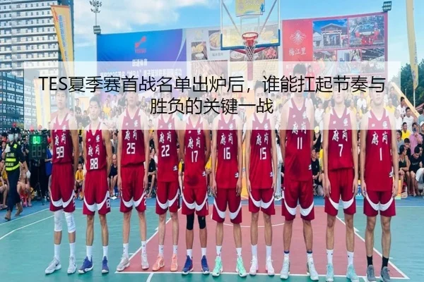 TES夏季赛首战名单出炉后，谁能扛起节奏与胜负的关键一战（kaiyun）